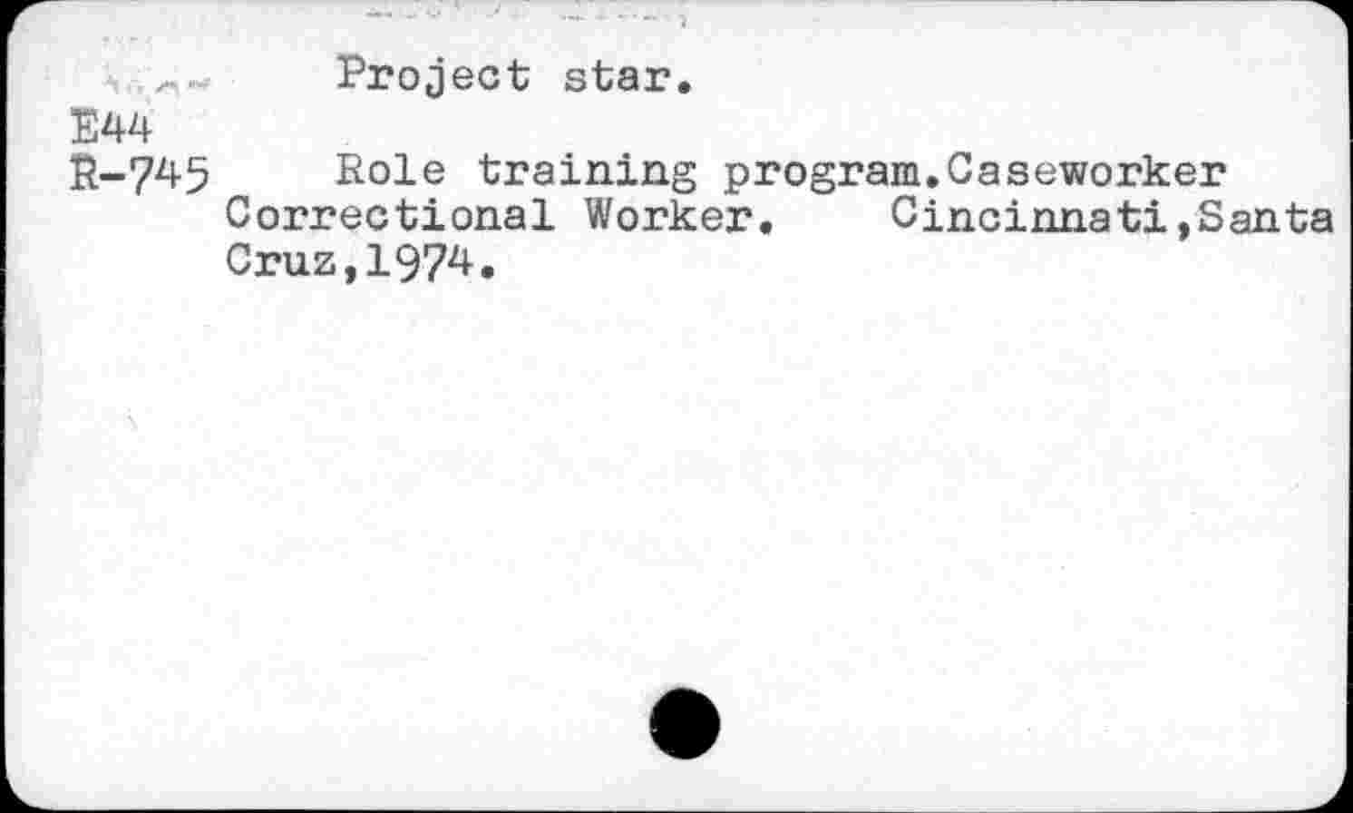 ﻿Project star.
E44
R-745 Role training program.Caseworker Correctional Worker. Cincinnati,Santa Cruz,1974.